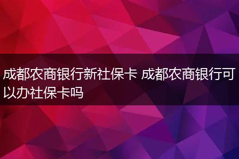 成都农商银行新社保卡 成都农商银行可以办社保卡吗