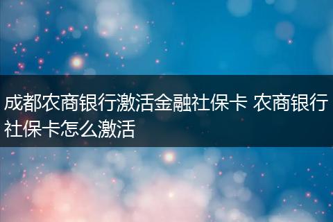 成都农商银行激活金融社保卡 农商银行社保卡怎么激活