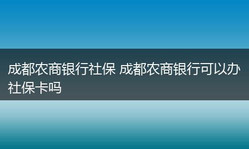 成都农商银行社保 成都农商银行可以办社保卡吗