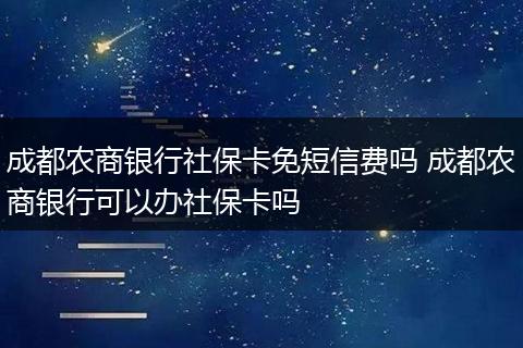 成都农商银行社保卡免短信费吗 成都农商银行可以办社保卡吗