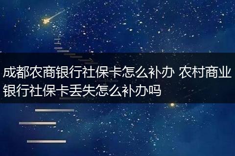 成都农商银行社保卡怎么补办 农村商业银行社保卡丢失怎么补办吗