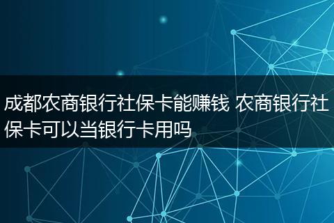 成都农商银行社保卡能赚钱 农商银行社保卡可以当银行卡用吗