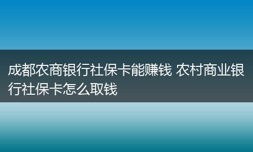 成都农商银行社保卡能赚钱 农村商业银行社保卡怎么取钱