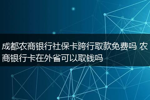 成都农商银行社保卡跨行取款免费吗 农商银行卡在外省可以取钱吗