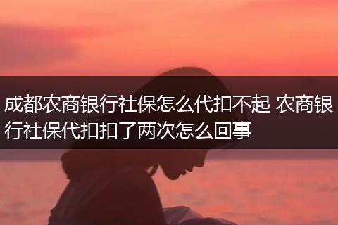 成都农商银行社保怎么代扣不起 农商银行社保代扣扣了两次怎么回事