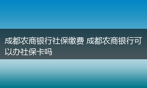 成都农商银行社保缴费 成都农商银行可以办社保卡吗