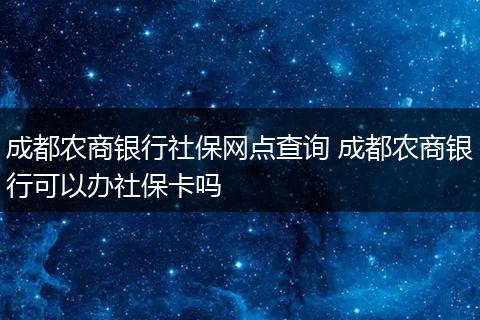 成都农商银行社保网点查询 成都农商银行可以办社保卡吗
