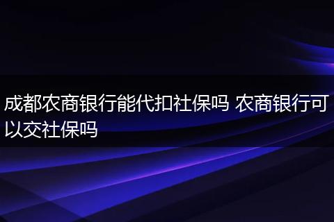 成都农商银行能代扣社保吗 农商银行可以交社保吗