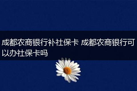 成都农商银行补社保卡 成都农商银行可以办社保卡吗