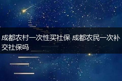 成都农村一次性买社保 成都农民一次补交社保吗