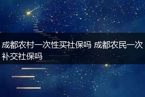 成都农村一次性买社保吗 成都农民一次补交社保吗