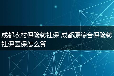 成都农村保险转社保 成都原综合保险转社保医保怎么算