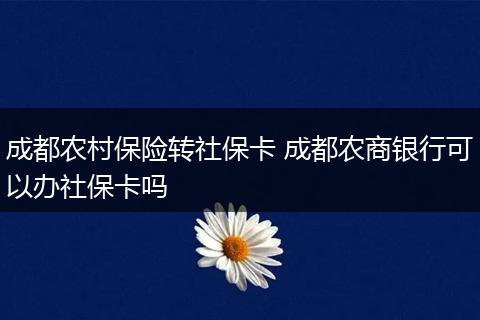 成都农村保险转社保卡 成都农商银行可以办社保卡吗