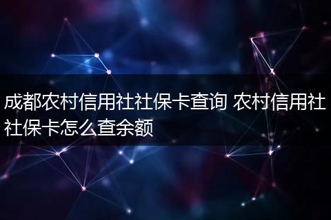 成都农村信用社社保卡查询 农村信用社社保卡怎么查余额