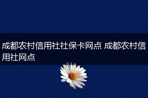 成都农村信用社社保卡网点 成都农村信用社网点