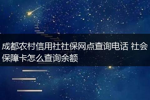 成都农村信用社社保网点查询电话 社会保障卡怎么查询余额