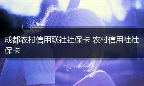 成都农村信用联社社保卡 农村信用社社保卡