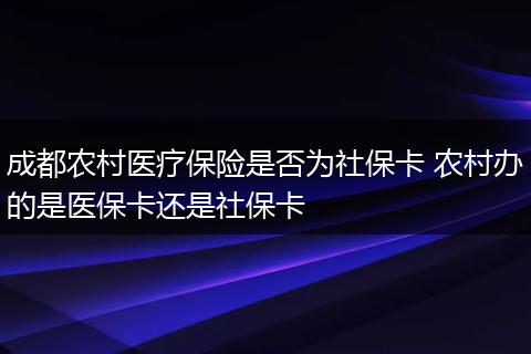 成都农村医疗保险是否为社保卡 农村办的是医保卡还是社保卡