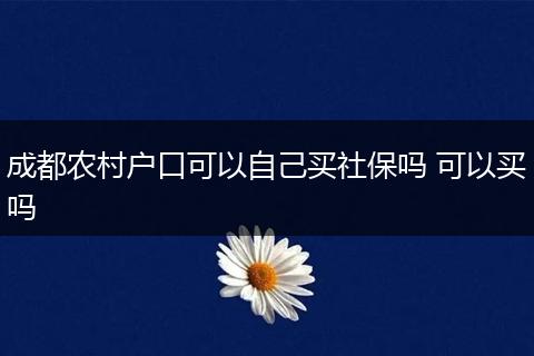 成都农村户口可以自己买社保吗 可以买吗