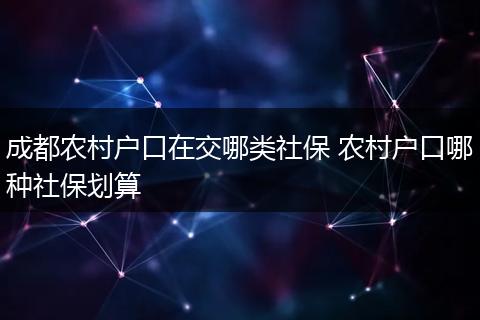 成都农村户口在交哪类社保 农村户口哪种社保划算