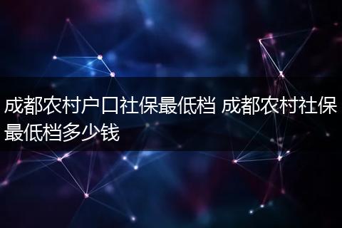 成都农村户口社保最低档 成都农村社保最低档多少钱