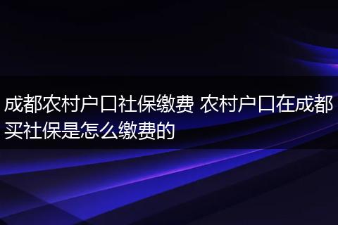成都农村户口社保缴费 农村户口在成都买社保是怎么缴费的