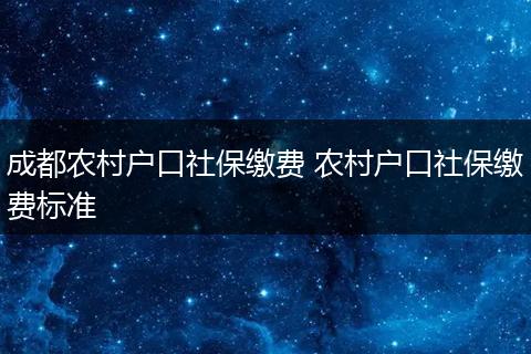 成都农村户口社保缴费 农村户口社保缴费标准