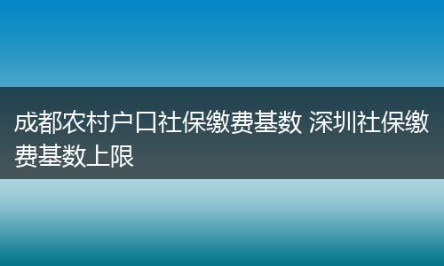 成都农村户口社保缴费基数 深圳社保缴费基数上限