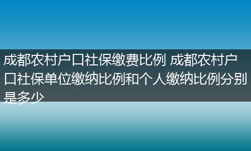 成都农村户口社保缴费比例 成都农村户口社保单位缴纳比例和个人缴纳比例分别是多少