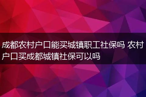 成都农村户口能买城镇职工社保吗 农村户口买成都城镇社保可以吗