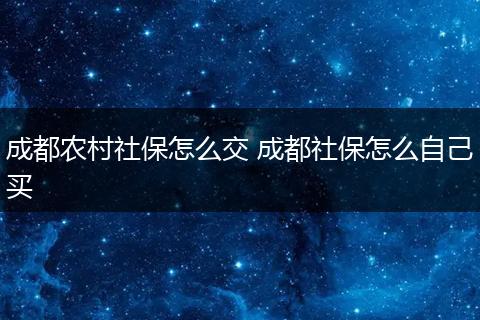成都农村社保怎么交 成都社保怎么自己买