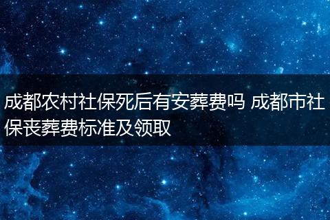 成都农村社保死后有安葬费吗 成都市社保丧葬费标准及领取