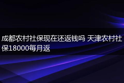 成都农村社保现在还返钱吗 天津农村社保18000每月返