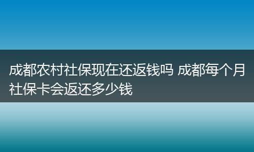 成都农村社保现在还返钱吗 成都每个月社保卡会返还多少钱