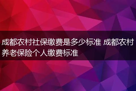 成都农村社保缴费是多少标准 成都农村养老保险个人缴费标准