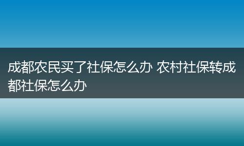 成都农民买了社保怎么办 农村社保转成都社保怎么办