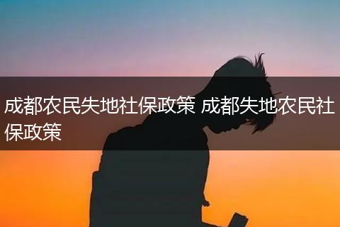 成都农民失地社保政策 成都失地农民社保政策