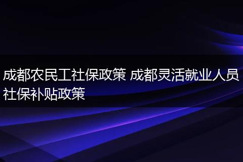 成都农民工社保政策 成都灵活就业人员社保补贴政策