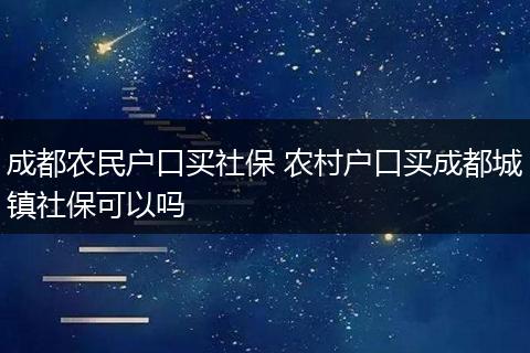 成都农民户口买社保 农村户口买成都城镇社保可以吗