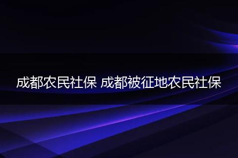成都农民社保 成都被征地农民社保