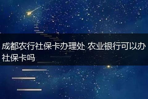 成都农行社保卡办理处 农业银行可以办社保卡吗
