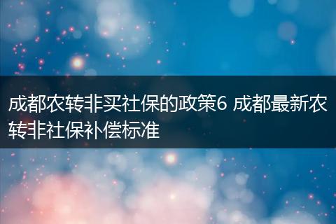 成都农转非买社保的政策6 成都最新农转非社保补偿标准
