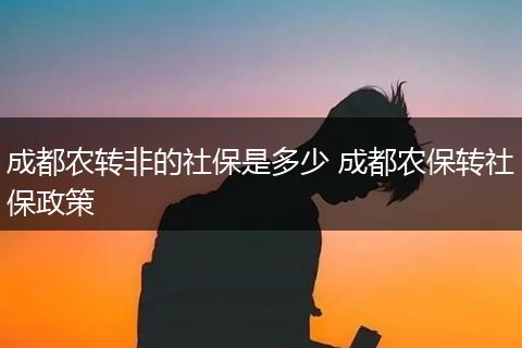 成都农转非的社保是多少 成都农保转社保政策