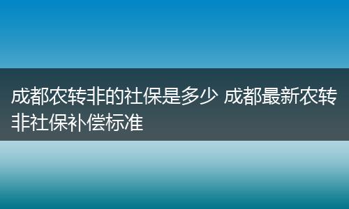 成都农转非的社保是多少 成都最新农转非社保补偿标准