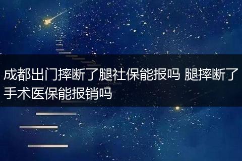 成都出门摔断了腿社保能报吗 腿摔断了手术医保能报销吗