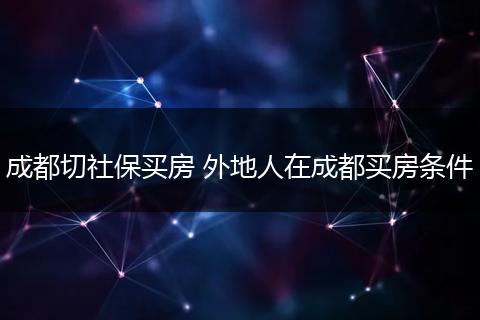成都切社保买房 外地人在成都买房条件