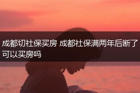 成都切社保买房 成都社保满两年后断了可以买房吗