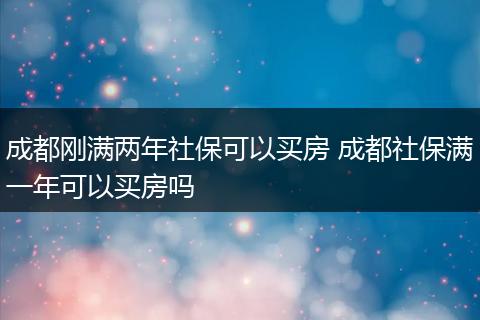 成都刚满两年社保可以买房 成都社保满一年可以买房吗