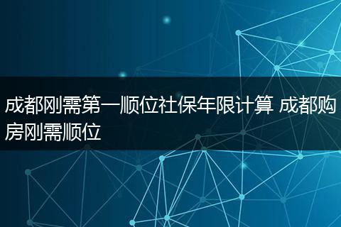 成都刚需第一顺位社保年限计算 成都购房刚需顺位