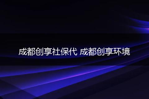 成都创享社保代 成都创享环境